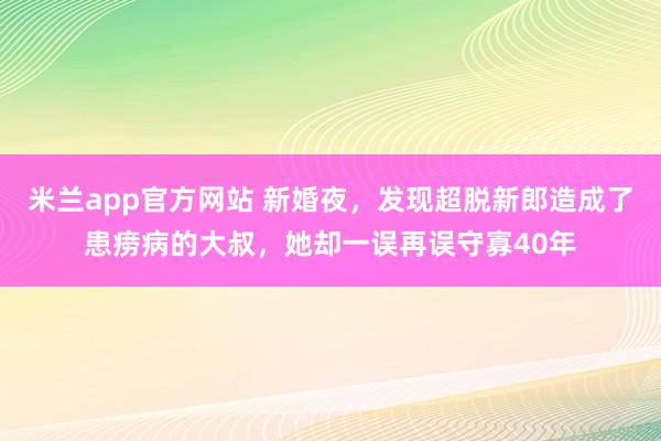 米兰app官方网站 新婚夜，发现超脱新郎造成了患痨病的大叔，她却一误再误守寡40年