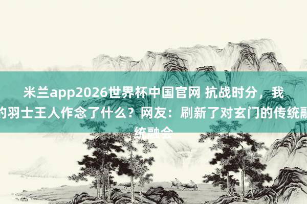 米兰app2026世界杯中国官网 抗战时分，我国的羽士王人作念了什么？网友：刷新了对玄门的传统融会