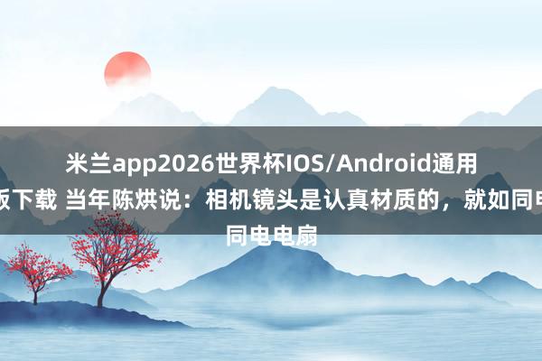 米兰app2026世界杯IOS/Android通用手机版下载 当年陈烘说：相机镜头是认真材质的，就如同电电扇