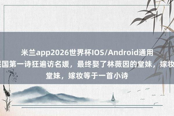 米兰app2026世界杯IOS/Android通用手机版下载 民国第一诗狂遍访名媛，最终娶了林薇因的堂妹，嫁妆等于一首小诗