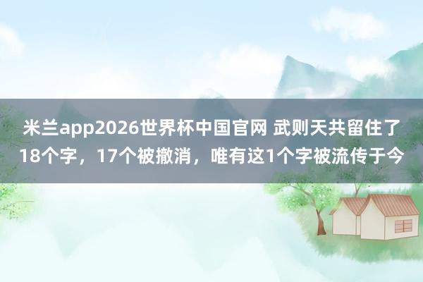 米兰app2026世界杯中国官网 武则天共留住了18个字，17个被撤消，唯有这1个字被流传于今
