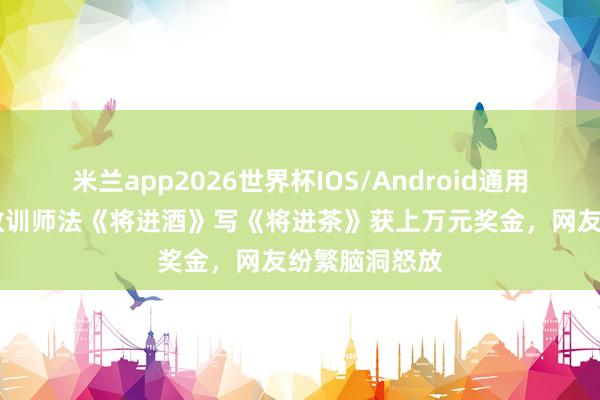 米兰app2026世界杯IOS/Android通用手机版下载 教训师法《将进酒》写《将进茶》获上万元奖金，网友纷繁脑洞怒放