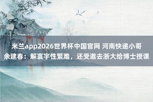 米兰app2026世界杯中国官网 河南快递小哥余建春：解寰宇性繁难，还受邀去浙大给博士授课