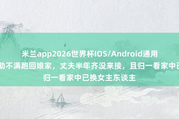 米兰app2026世界杯IOS/Android通用手机版下载 内助不满跑回娘家，丈夫半年齐没来接，且归一看家中已换女主东谈主