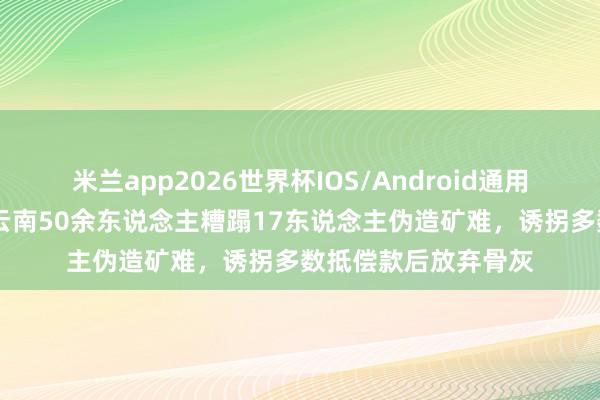 米兰app2026世界杯IOS/Android通用手机版下载 曩昔，云南50余东说念主糟蹋17东说念主伪造矿难，诱拐多数抵偿款后放弃骨灰