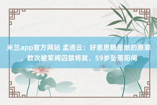 米兰app官方网站 孟遏云：好意思貌是她的原罪，数次被军阀囚禁将就，59岁坠落阳间