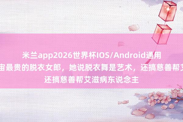 米兰app2026世界杯IOS/Android通用手机版下载 宇宙最贵的脱衣女郎,她说脱衣舞是艺术,还搞慈善帮艾滋病东说念主