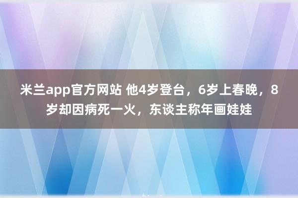 米兰app官方网站 他4岁登台,6岁上春晚,8岁却因病死一火,东谈主称年画娃娃