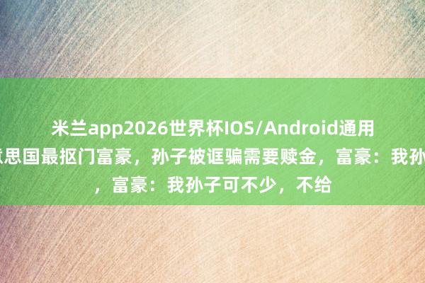 米兰app2026世界杯IOS/Android通用手机版下载 好意思国最抠门富豪,孙子被诓骗需要赎金,富豪:我孙子可不少,不给