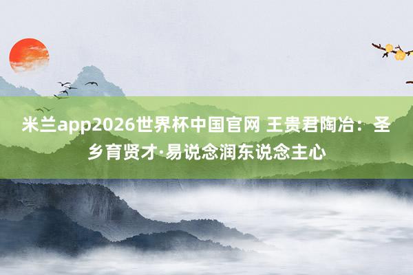 米兰app2026世界杯中国官网 王贵君陶冶：圣乡育贤才·易说念润东说念主心