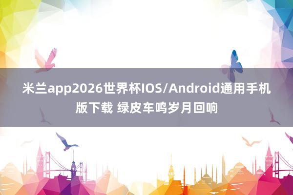 米兰app2026世界杯IOS/Android通用手机版下载 绿皮车鸣岁月回响