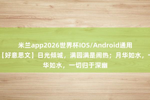 米兰app2026世界杯IOS/Android通用手机版下载 【好意思文】日光倾城，满园满是闹热；月华如水，一切归于深幽