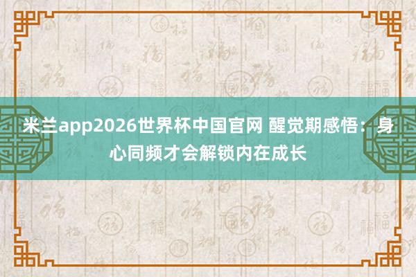 米兰app2026世界杯中国官网 醒觉期感悟:身心同频才会解锁内在成长