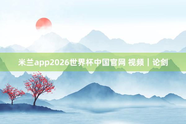 米兰app2026世界杯中国官网 视频｜论剑