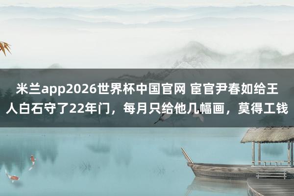 米兰app2026世界杯中国官网 宦官尹春如给王人白石守了22年门，每月只给他几幅画，莫得工钱