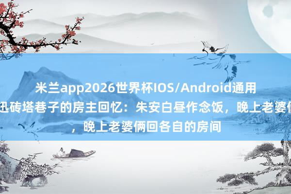 米兰app2026世界杯IOS/Android通用手机版下载 鲁迅砖塔巷子的房主回忆：朱安白昼作念饭，晚上老婆俩回各自的房间
