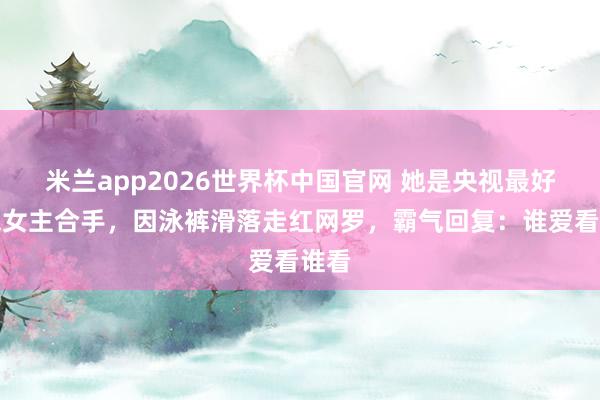 米兰app2026世界杯中国官网 她是央视最好意思女主合手，因泳裤滑落走红网罗，霸气回复：谁爱看谁看