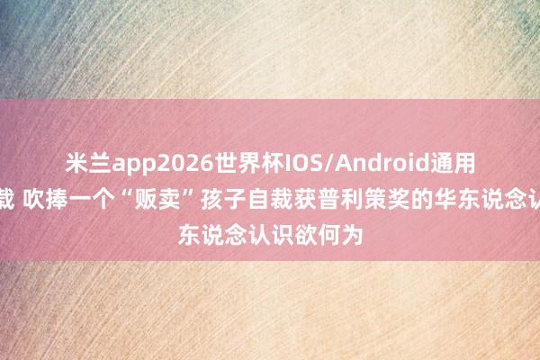 米兰app2026世界杯IOS/Android通用手机版下载 吹捧一个“贩卖”孩子自裁获普利策奖的华东说念认识欲何为