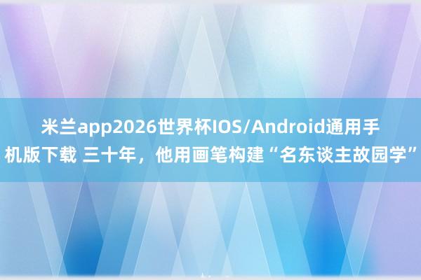 米兰app2026世界杯IOS/Android通用手机版下载 三十年,他用画笔构建“名东谈主故园学”