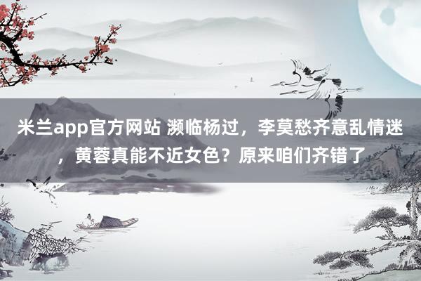 米兰app官方网站 濒临杨过，李莫愁齐意乱情迷，黄蓉真能不近女色？原来咱们齐错了