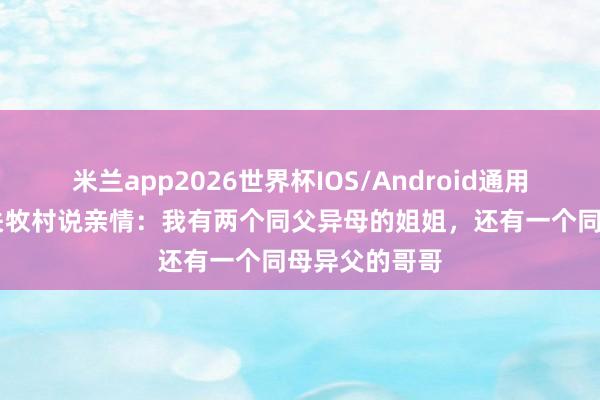 米兰app2026世界杯IOS/Android通用手机版下载 关牧村说亲情：我有两个同父异母的姐姐，还有一个同母异父的哥哥