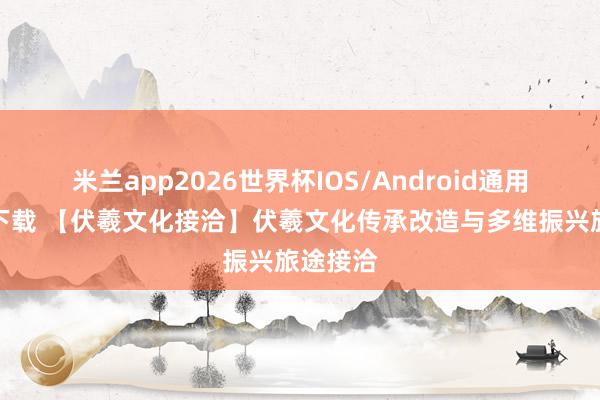 米兰app2026世界杯IOS/Android通用手机版下载 【伏羲文化接洽】伏羲文化传承改造与多维振兴旅途接洽