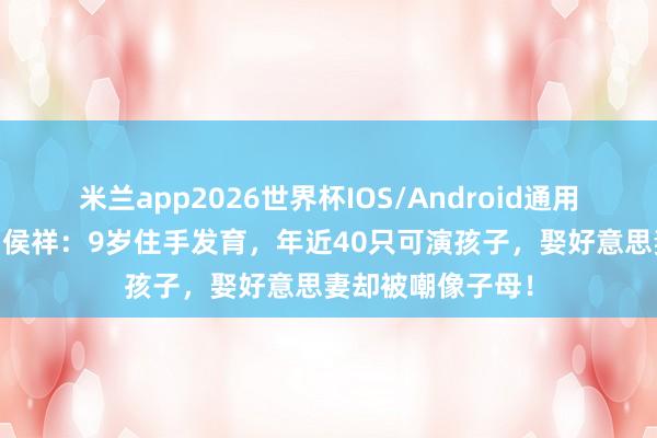 米兰app2026世界杯IOS/Android通用手机版下载 演员侯祥：9岁住手发育，年近40只可演孩子，娶好意思妻却被嘲像子母！