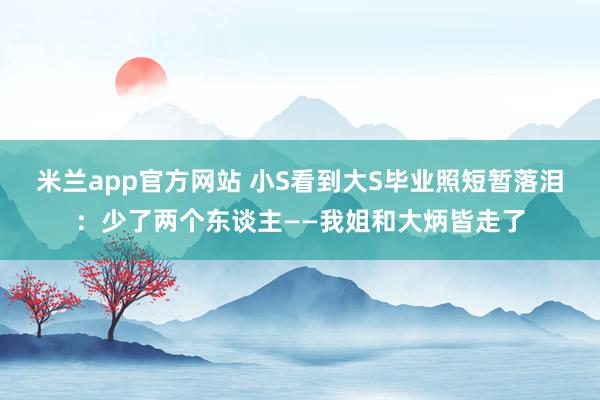 米兰app官方网站 小S看到大S毕业照短暂落泪：少了两个东谈主——我姐和大炳皆走了