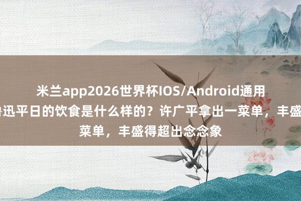 米兰app2026世界杯IOS/Android通用手机版下载 鲁迅平日的饮食是什么样的？许广平拿出一菜单，丰盛得超出念念象