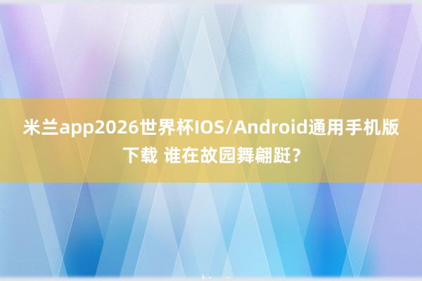 米兰app2026世界杯IOS/Android通用手机版下载 谁在故园舞翩跹？