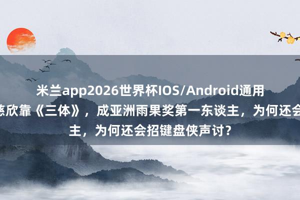 米兰app2026世界杯IOS/Android通用手机版下载 刘慈欣靠《三体》,成亚洲雨果奖第一东谈主,为何还会招键盘侠声讨?