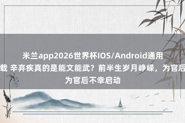 米兰app2026世界杯IOS/Android通用手机版下载 辛弃疾真的是能文能武？前半生岁月峥嵘，为官后不幸启动