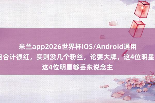 米兰app2026世界杯IOS/Android通用手机版下载 自合计很红,实则没几个粉丝,论耍大牌,这4位明星够丢东说念主