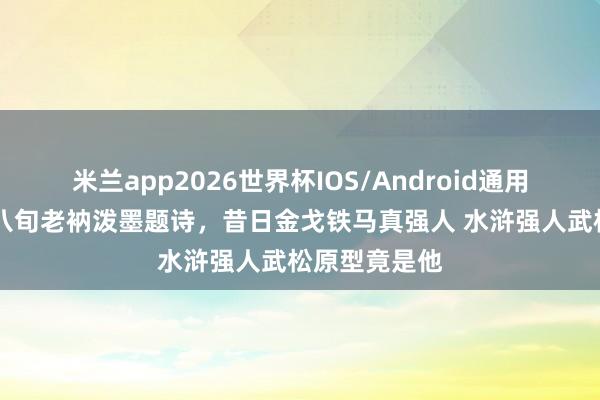 米兰app2026世界杯IOS/Android通用手机版下载 八旬老衲泼墨题诗,昔日金戈铁马真强人 水浒强人武松原型竟是他