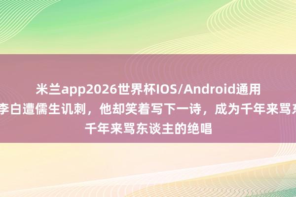 米兰app2026世界杯IOS/Android通用手机版下载 李白遭儒生讥刺，他却笑着写下一诗，成为千年来骂东谈主的绝唱