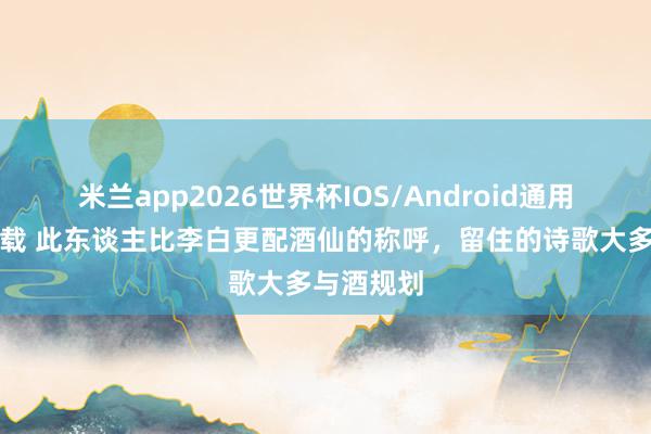米兰app2026世界杯IOS/Android通用手机版下载 此东谈主比李白更配酒仙的称呼，留住的诗歌大多与酒规划