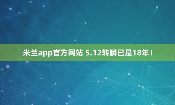 米兰app官方网站 5.12转瞬已是18年！