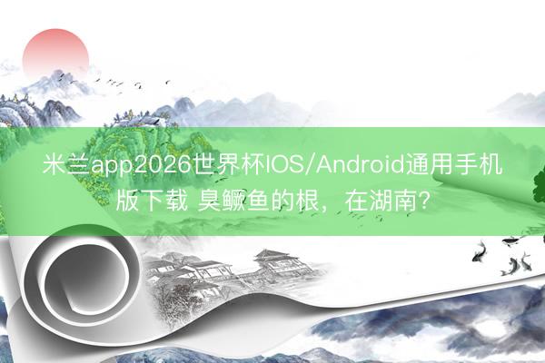 米兰app2026世界杯IOS/Android通用手机版下载 臭鳜鱼的根，在湖南?