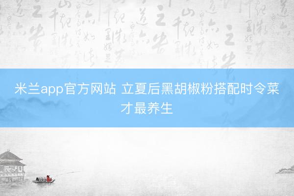 米兰app官方网站 立夏后黑胡椒粉搭配时令菜才最养生