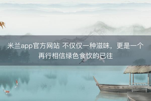 米兰app官方网站 不仅仅一种滋味，更是一个再行相信绿色食饮的已往