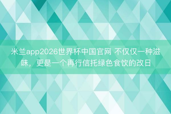 米兰app2026世界杯中国官网 不仅仅一种滋味，更是一个再行信托绿色食饮的改日