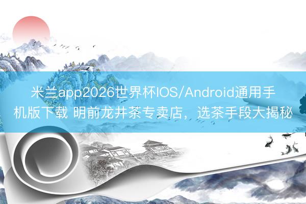 米兰app2026世界杯IOS/Android通用手机版下载 明前龙井茶专卖店，选茶手段大揭秘