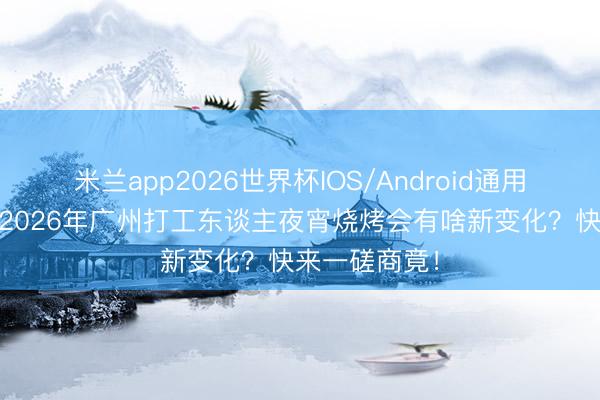 米兰app2026世界杯IOS/Android通用手机版下载 2026年广州打工东谈主夜宵烧烤会有啥新变化？快来一磋商竟！