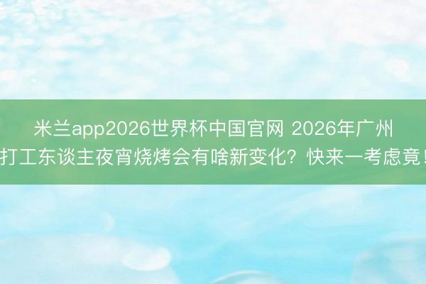 米兰app2026世界杯中国官网 2026年广州打工东谈主夜宵烧烤会有啥新变化？快来一考虑竟！