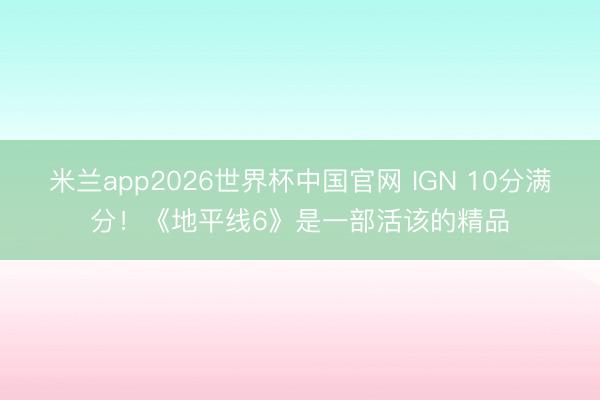 米兰app2026世界杯中国官网 IGN 10分满分！《地平线6》是一部活该的精品