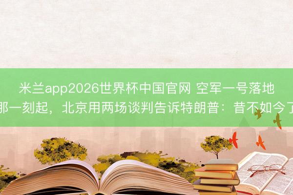 米兰app2026世界杯中国官网 空军一号落地那一刻起，北京用两场谈判告诉特朗普：昔不如今了