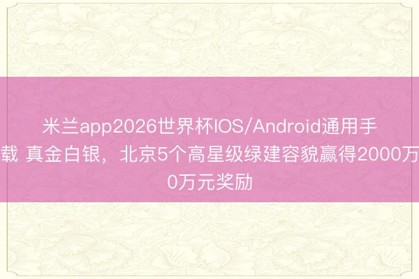 米兰app2026世界杯IOS/Android通用手机版下载 真金白银，北京5个高星级绿建容貌赢得2000万元奖励