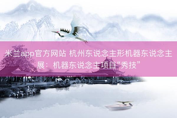 米兰app官方网站 杭州东说念主形机器东说念主展：机器东说念主项目“秀技”