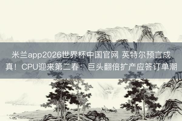 米兰app2026世界杯中国官网 英特尔预言成真！CPU迎来第二春：巨头翻倍扩产应答订单潮