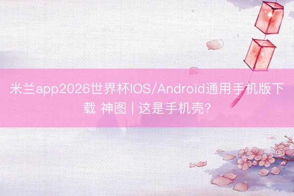 米兰app2026世界杯IOS/Android通用手机版下载 神图 | 这是手机壳？